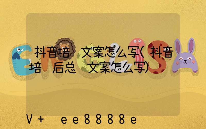 抖音培训文案怎么写(抖音培训后总结文案怎么写)