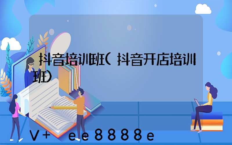 抖音培训班(抖音开店培训班)
