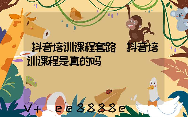 抖音培训课程套路(抖音培训课程是真的吗)