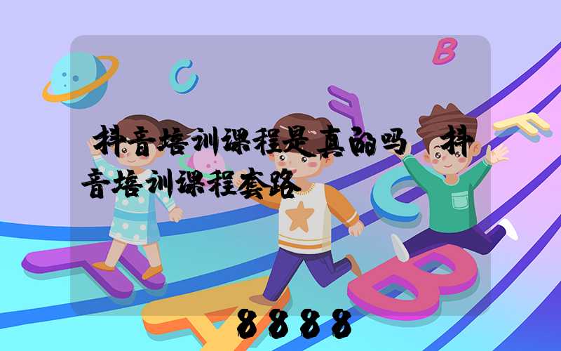 抖音培训课程是真的吗(抖音培训课程套路)