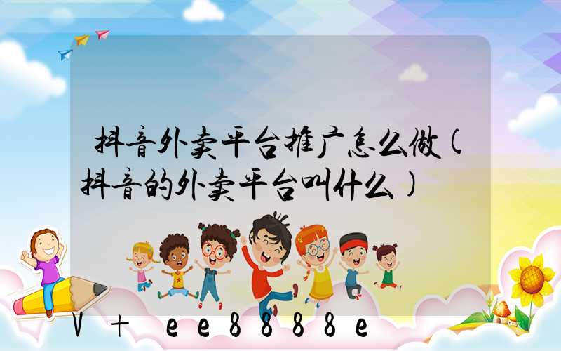 抖音外卖平台推广怎么做(抖音的外卖平台叫什么)