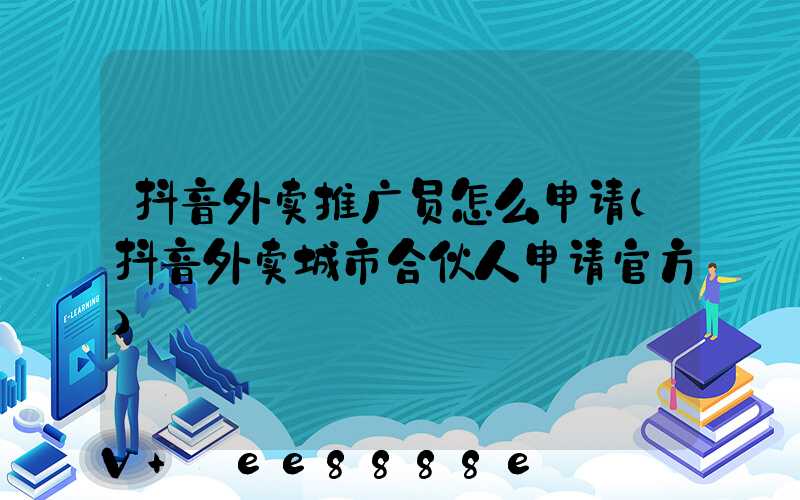抖音外卖推广员怎么申请(抖音外卖城市合伙人申请官方)