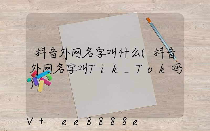 抖音外网名字叫什么(抖音外网名字叫Tik_Tok吗)