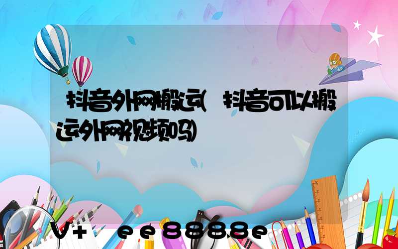 抖音外网搬运(抖音可以搬运外网视频吗)