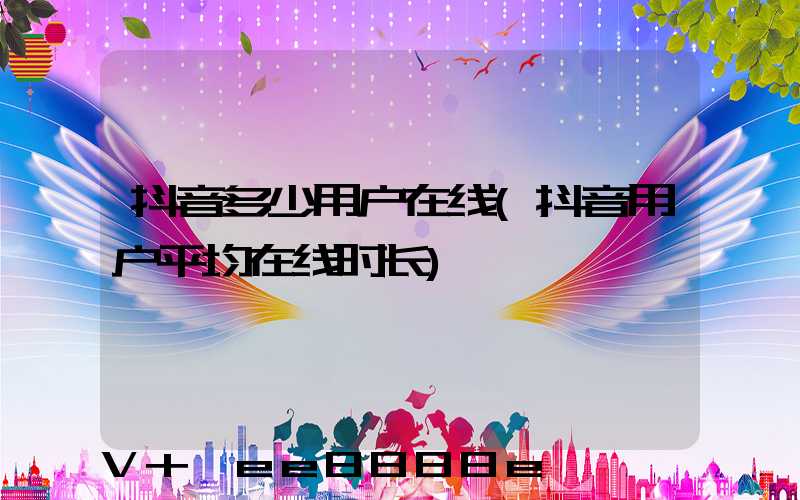 抖音多少用户在线(抖音用户平均在线时长)