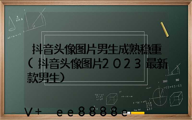 抖音头像图片男生成熟稳重(抖音头像图片2023最新款男生)