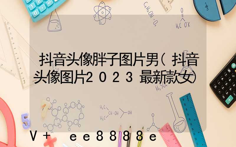 抖音头像胖子图片男(抖音头像图片2023最新款女)
