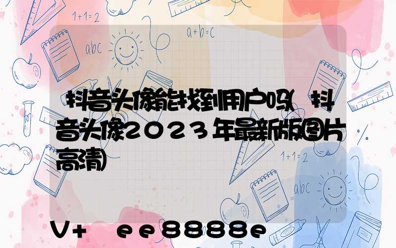 抖音头像能找到用户吗(抖音头像2023年最新版图片高清)