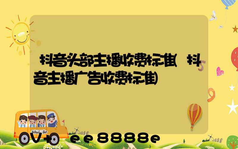 抖音头部主播收费标准(抖音主播广告收费标准)
