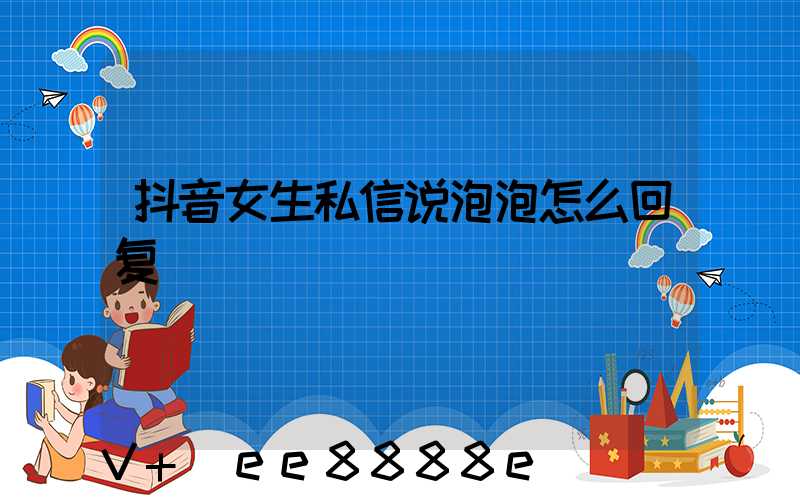 抖音女生私信说泡泡怎么回复