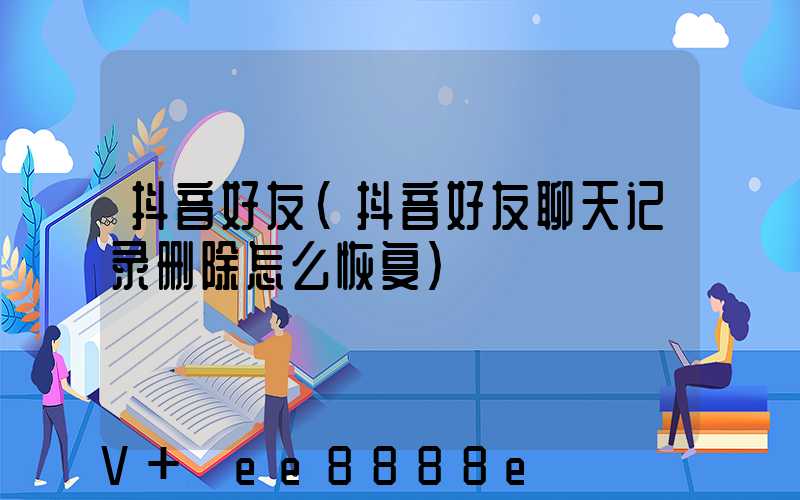 抖音好友(抖音好友聊天记录删除怎么恢复)