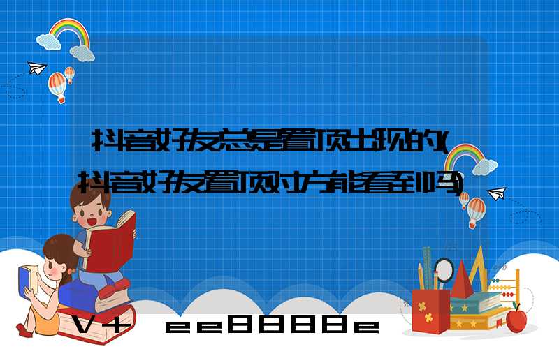 抖音好友总是置顶出现的(抖音好友置顶对方能看到吗)
