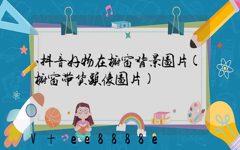 抖音好物在橱窗背景图片(橱窗带货头像图片)