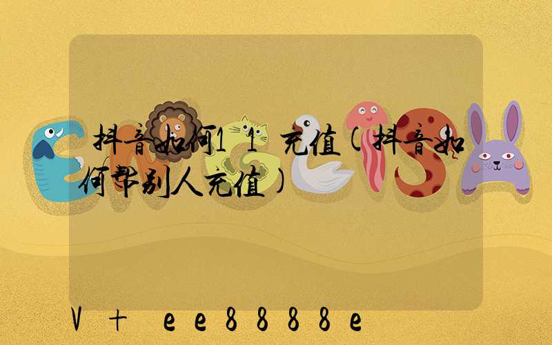 抖音如何11充值(抖音如何帮别人充值)