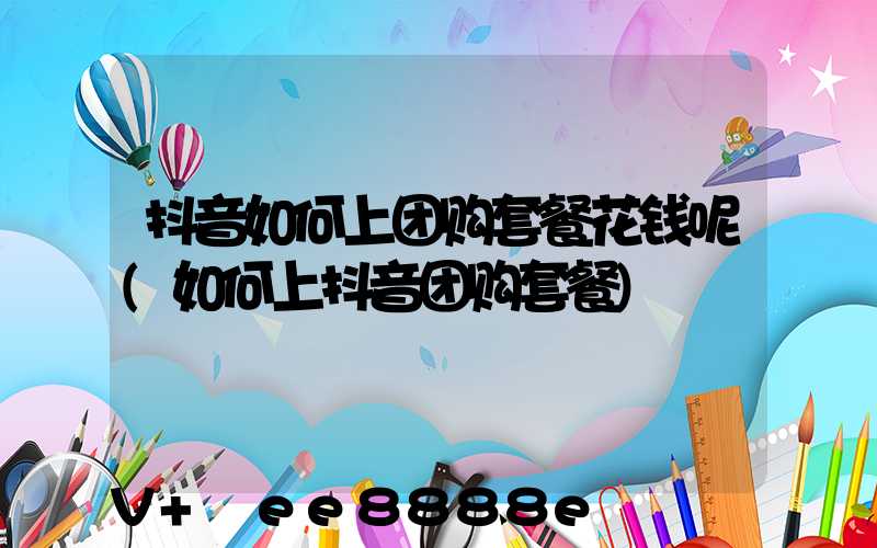 抖音如何上团购套餐花钱呢(如何上抖音团购套餐)