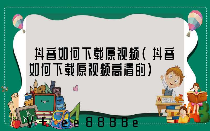 抖音如何下载原视频(抖音如何下载原视频高清的)