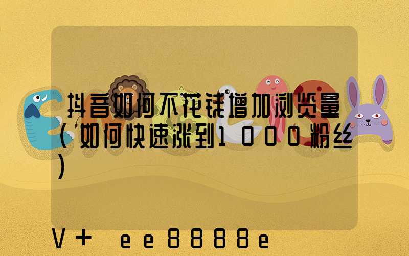 抖音如何不花钱增加浏览量(如何快速涨到1000粉丝)