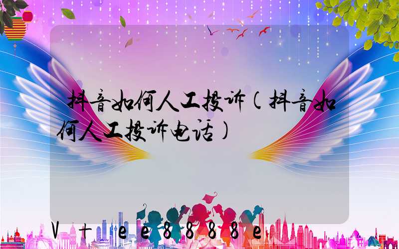 抖音如何人工投诉(抖音如何人工投诉电话)