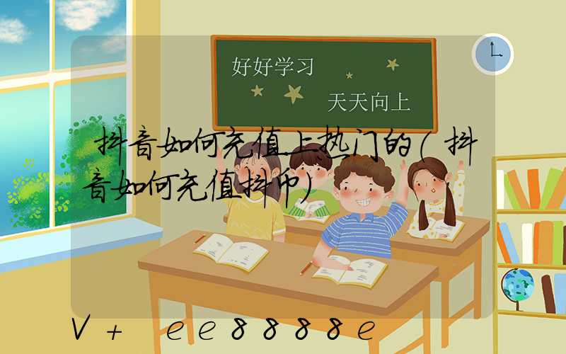 抖音如何充值上热门的(抖音如何充值抖币)