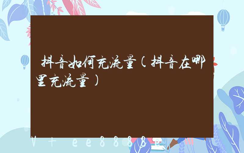 抖音如何充流量(抖音在哪里充流量)