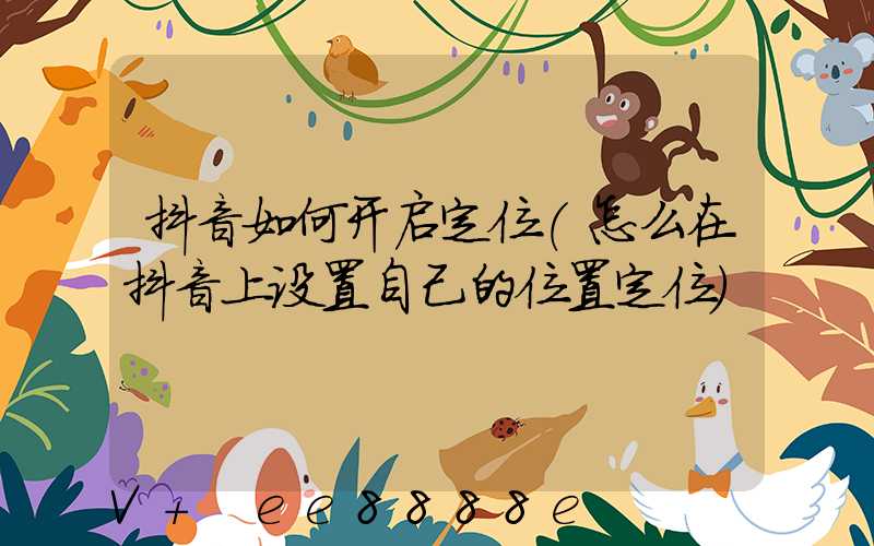 抖音如何开启定位(怎么在抖音上设置自己的位置定位)