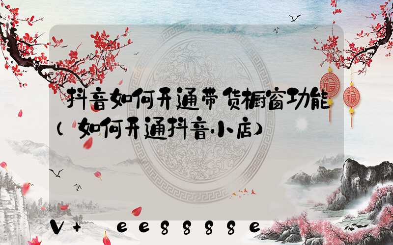 抖音如何开通带货橱窗功能(如何开通抖音小店)
