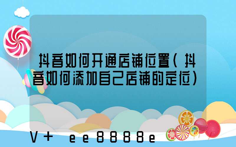 抖音如何开通店铺位置(抖音如何添加自己店铺的定位)