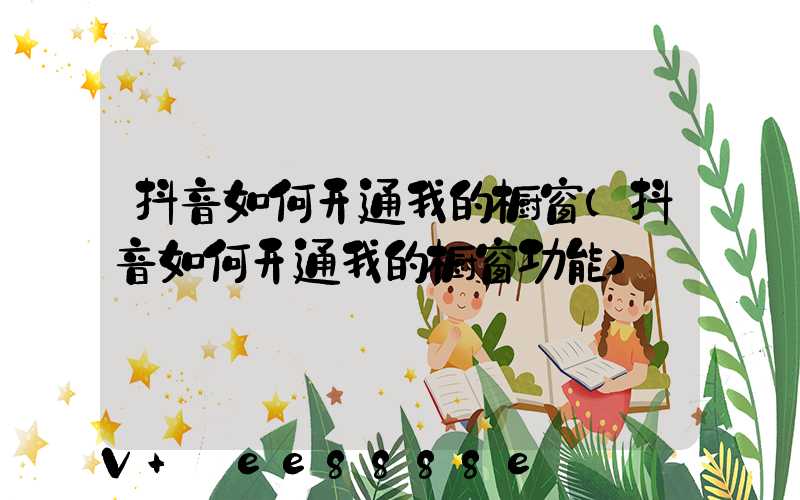 抖音如何开通我的橱窗(抖音如何开通我的橱窗功能)