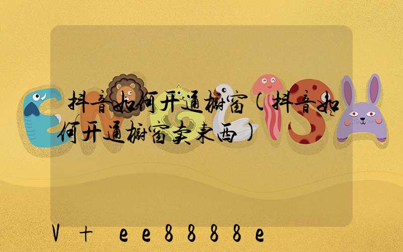 抖音如何开通橱窗(抖音如何开通橱窗卖东西)