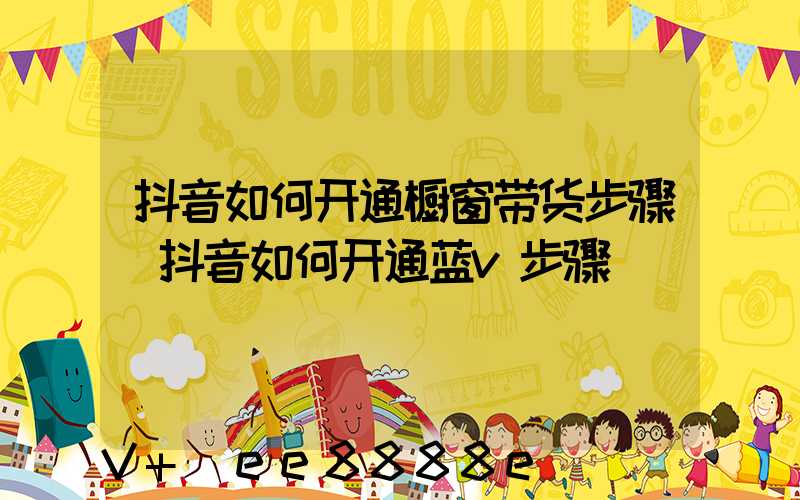 抖音如何开通橱窗带货步骤(抖音如何开通蓝v步骤)