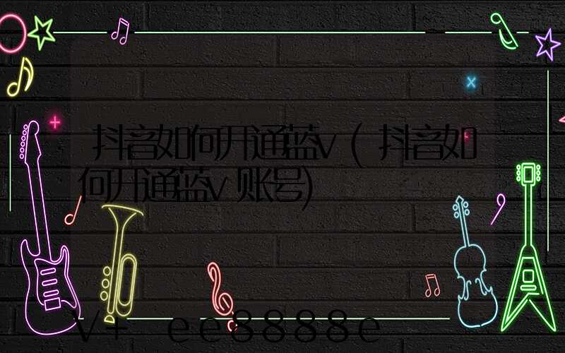 抖音如何开通蓝v(抖音如何开通蓝v账号)