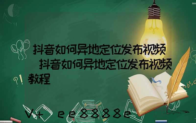 抖音如何异地定位发布视频(抖音如何异地定位发布视频教程)