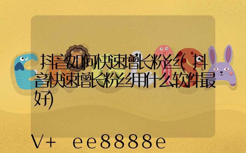 抖音如何快速增长粉丝(抖音快速增长粉丝用什么软件最好)