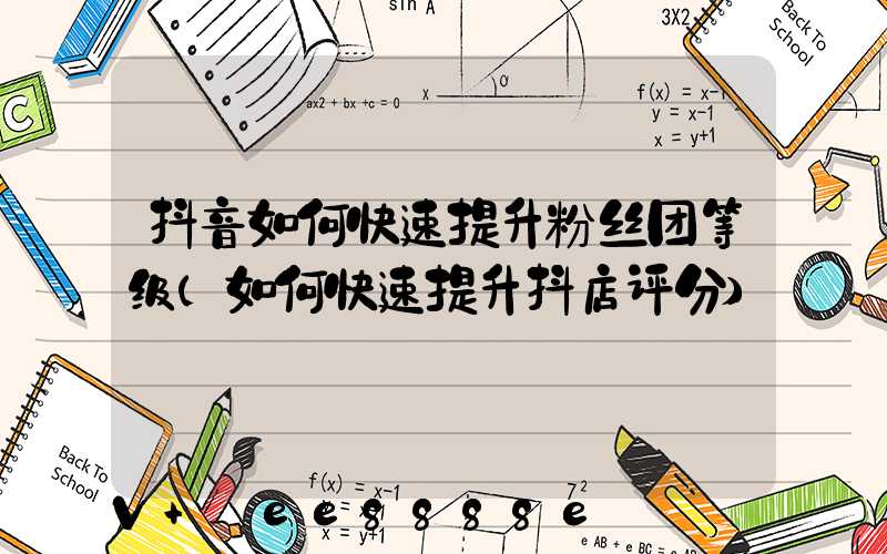 抖音如何快速提升粉丝团等级(如何快速提升抖店评分)