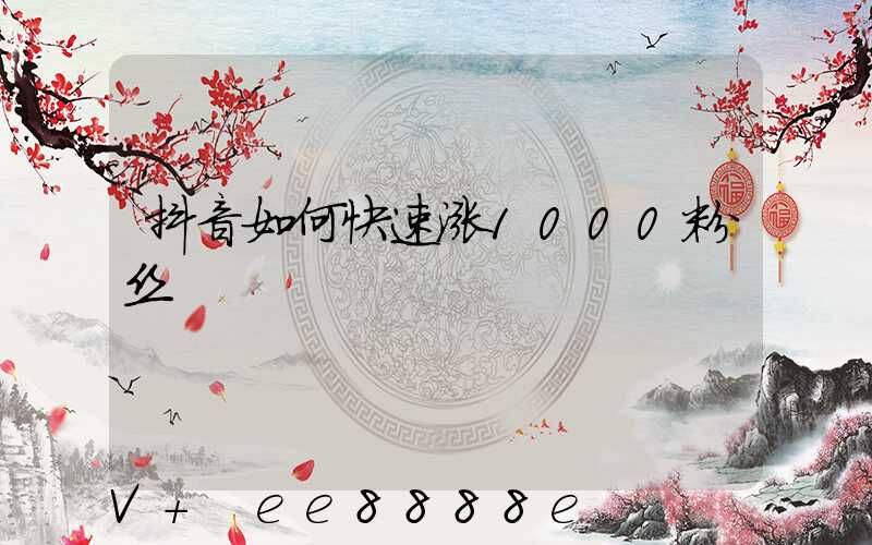 抖音如何快速涨1000粉丝