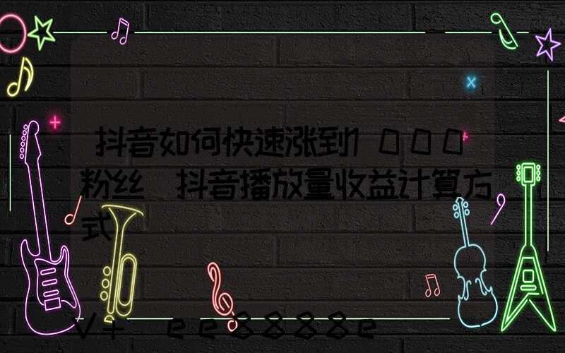 抖音如何快速涨到1000粉丝(抖音播放量收益计算方式)