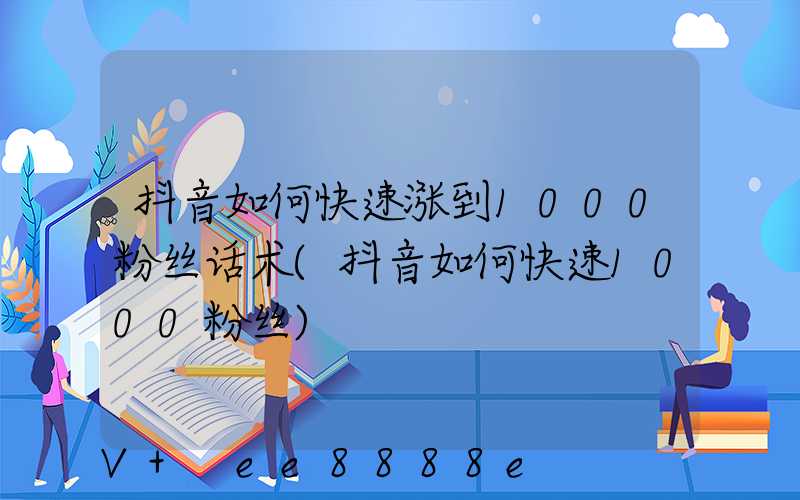 抖音如何快速涨到1000粉丝话术(抖音如何快速1000粉丝)