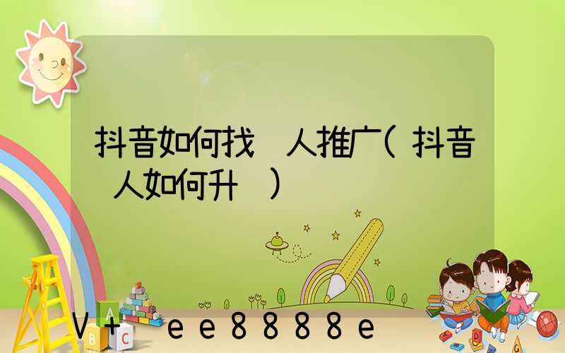 抖音如何找达人推广(抖音达人如何升级)