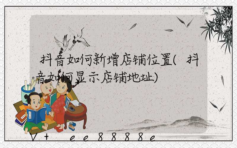 抖音如何新增店铺位置(抖音如何显示店铺地址)