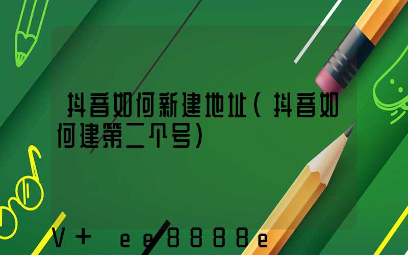 抖音如何新建地址(抖音如何建第二个号)