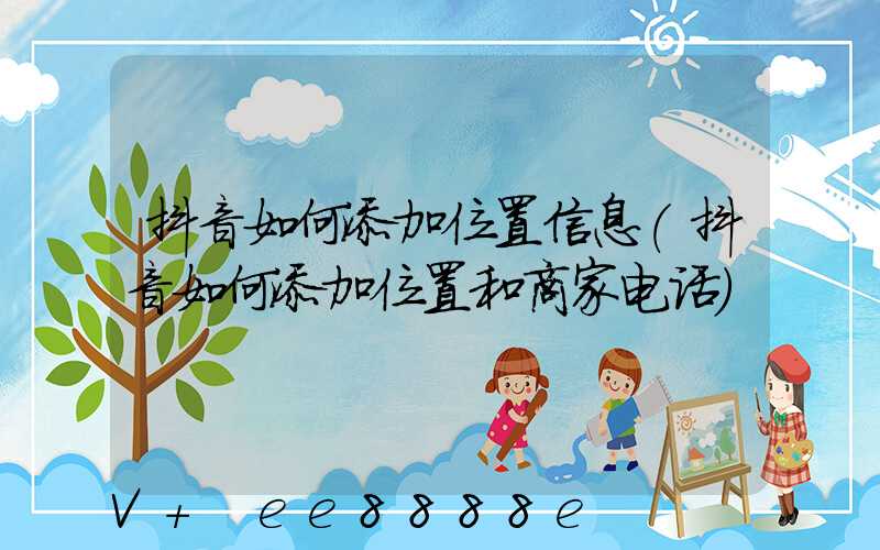 抖音如何添加位置信息(抖音如何添加位置和商家电话)