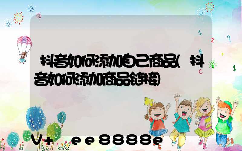 抖音如何添加自己商品(抖音如何添加商品链接)