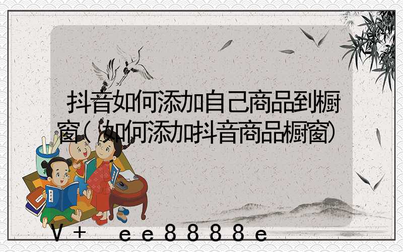 抖音如何添加自己商品到橱窗(如何添加抖音商品橱窗)