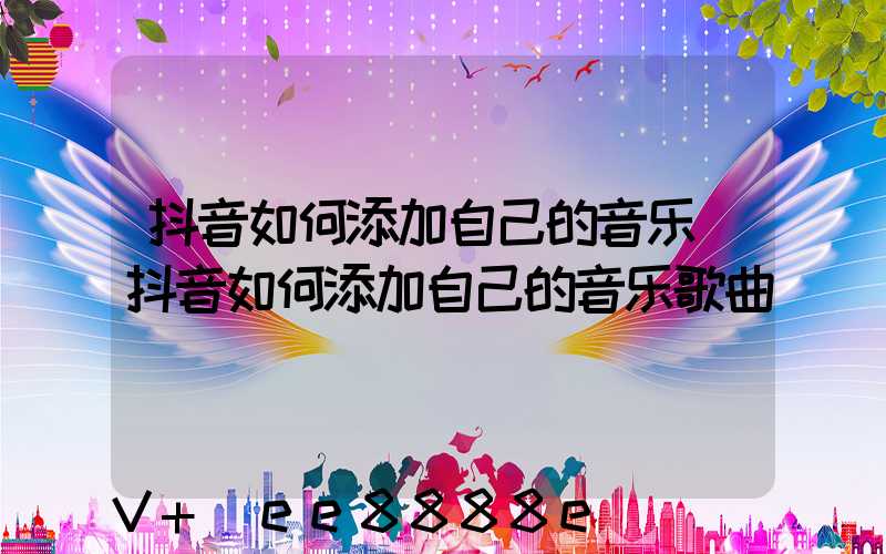 抖音如何添加自己的音乐(抖音如何添加自己的音乐歌曲)