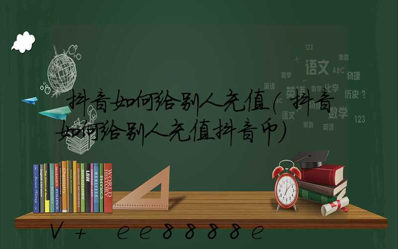 抖音如何给别人充值(抖音如何给别人充值抖音币)