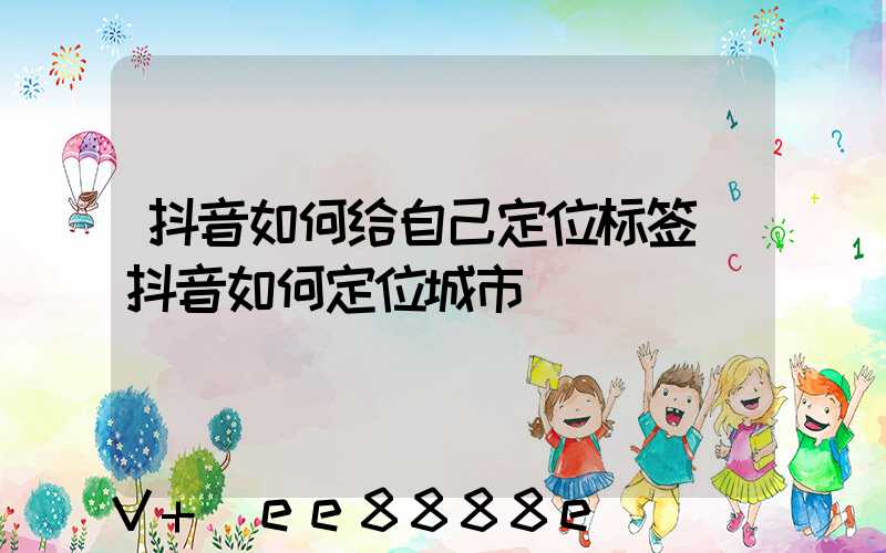 抖音如何给自己定位标签(抖音如何定位城市)