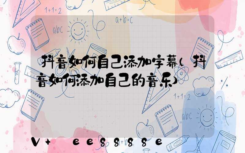 抖音如何自己添加字幕(抖音如何添加自己的音乐)