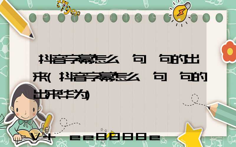 抖音字幕怎么一句一句的出来(抖音字幕怎么一句一句的出来华为)