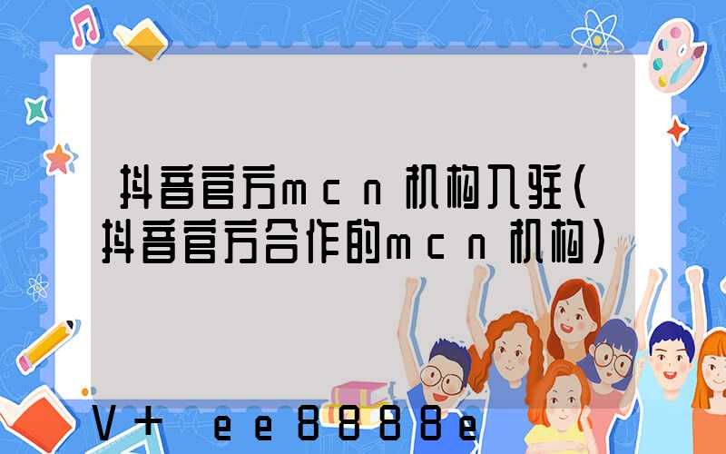抖音官方mcn机构入驻(抖音官方合作的mcn机构)
