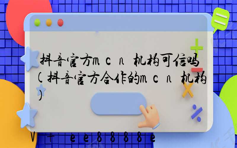 抖音官方mcn机构可信吗(抖音官方合作的mcn机构)